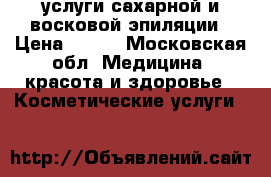 услуги сахарной и восковой эпиляции › Цена ­ 500 - Московская обл. Медицина, красота и здоровье » Косметические услуги   